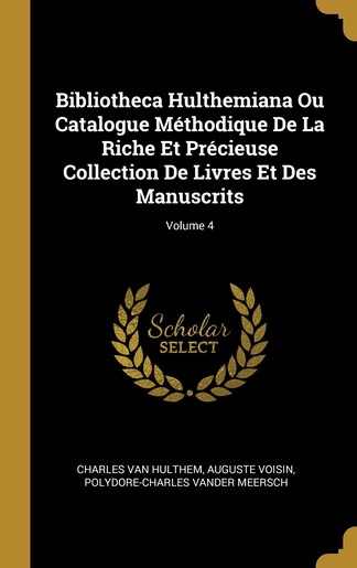 Bibliotheca Hulthemiana Ou Catalogue Méthodique De La Riche Et Précieuse Collection De Livres Et Des Manuscrits; Volume 4 by Charles van Hulthem