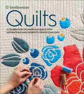 Smithsonian Quilts: A Celebration Of American Quilts With Inspirations And Guides To Create Your Own by Smithsonian Institution