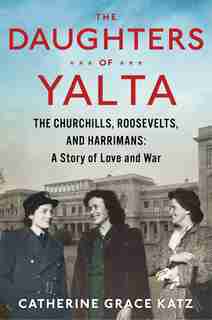 The Daughters Of Yalta: The Churchills, Roosevelts, And Harrimans: A Story Of Love And War by Catherine Grace Katz