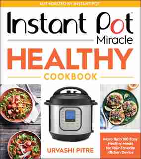 Instant Pot Miracle Healthy Cookbook: More Than 100 Easy Healthy Meals For Your Favorite Kitchen Device by Urvashi Pitre