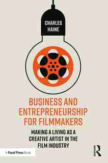 Business And Entrepreneurship For Filmmakers: Making A Living As A Creative Artist In The Film Industry by Charles Haine