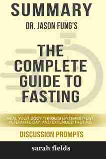 Summary: Dr. Jason Fung's The Complete Guide to Fasting: Heal Your Body Through Intermittent, Alternate-Day, by Sarah Fields