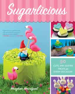 Sugarlicious: 50 Cute And Clever Treats For Every Occasion by Meaghan Mountford