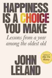 Happiness Is A Choice You Make: Lessons From A Year Among The Oldest Old by John Leland