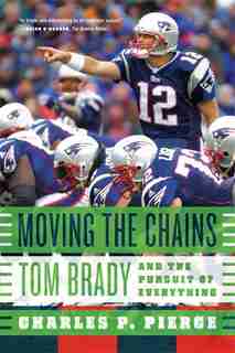 Moving The Chains: Tom Brady And The Pursuit Of Everything by Charles P. Pierce