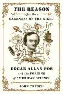 The Reason For The Darkness Of The Night: Edgar Allan Poe And The Forging Of American Science by John Tresch