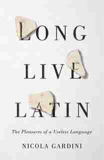 Long Live Latin: The Pleasures Of A Useless Language de Nicola Gardini