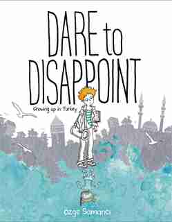Dare To Disappoint: Growing Up In Turkey by Ozge Samanci