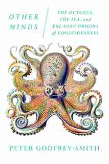 Other Minds: The Octopus, The Sea, And The Deep Origins Of Consciousness by Peter Godfrey-Smith