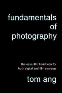 Fundamentals Of Photography: The Essential Handbook For Both Digital And Film Cameras by Tom Ang
