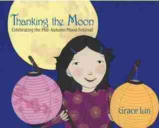 Thanking The Moon: Celebrating The Mid-autumn Moon Festival by Grace Lin