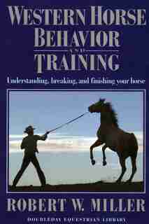 Western Horse Behavior And Training: Understanding, Breaking, And Finishing Your Horse by Robert W. Miller