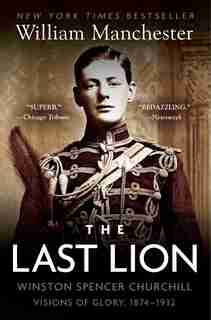 The Last Lion: Winston Spencer Churchill: Visions Of Glory, 1874-1932: Winston Spencer Churchill: Visions Of Glory, 1874-1932 by William Manchester