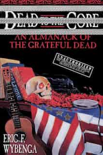 Dead to the Core: An Almanack of the Grateful Dead by Eric Wybenga