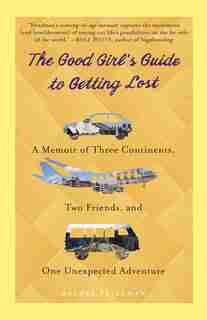 The Good Girl's Guide To Getting Lost: A Memoir Of Three Continents, Two Friends, And One Unexpected Adventure by Rachel Friedman