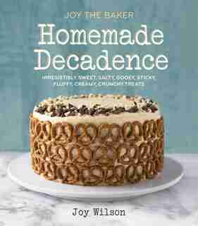 Joy The Baker Homemade Decadence: Irresistibly Sweet, Salty, Gooey, Sticky, Fluffy, Creamy, Crunchy Treats : A Baking Book by Joy Wilson