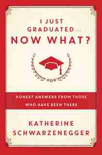 I Just Graduated ... Now What?: Honest Answers From Those Who Have Been There by Katherine Schwarzenegger