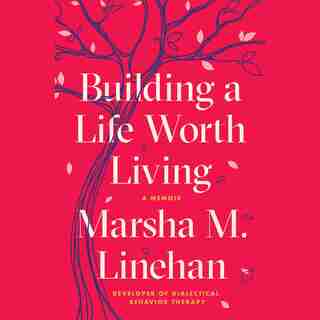Building A Life Worth Living: A Memoir by Marsha M. Linehan
