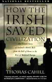 How The Irish Saved Civilization: The Untold Story Of Ireland's Heroic Role From The Fall Of Rome To The Rise Of Medieval Europe by Thomas Cahill