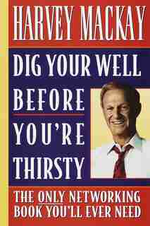 Dig Your Well Before You're Thirsty: The Only Networking Book You'll Ever Need by Harvey Mackay