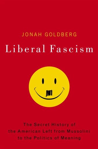 Liberal Fascism: The Secret History Of The American Left, From Mussolini To The Politics Of Meaning by Jonah Goldberg