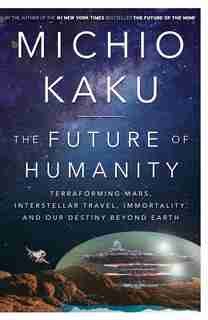 The Future Of Humanity: Terraforming Mars, Interstellar Travel, Immortality, And Our Destiny Beyond Earth by Michio Kaku