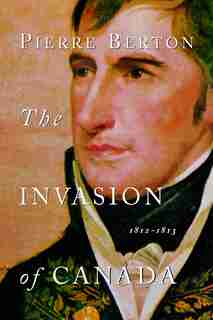 The Invasion of Canada: 1812-1813 by Pierre Berton