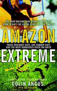 Amazon Extreme: Three Ordinary Guys, One Rubber Raft, and the Most Dangerous River on Earth by Colin Angus
