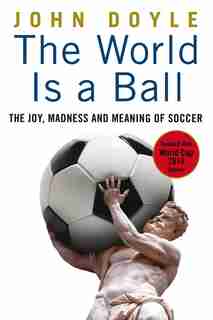 The World Is A Ball: The Joy, Madness And Meaning Of Soccer by John Doyle