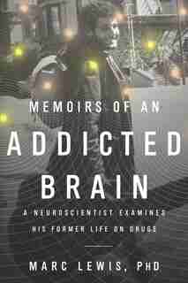 Memoirs Of An Addicted Brain: A Neuroscientist Examines His Former Life On Drugs by Marc Lewis