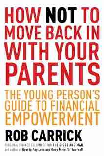 How Not To Move Back In With Your Parents: The Young Person's Complete Guide To Financial Empowerment by Rob Carrick