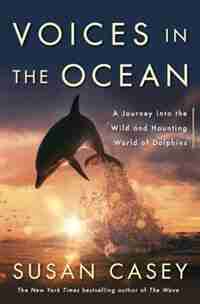 Voices In The Ocean: A Journey Into The Wild And Haunting World Of Dolphins by Susan Casey