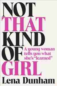 Not That Kind Of Girl: A Young Woman Tells You What She's Learned by Lena Dunham