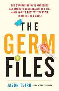 The Germ Files: The Surprising Ways Microbes Can Improve Your Health and Life (and How to Protect Yourself from the by Jason Tetro