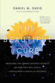 The Beautiful Cure: Revealing The Immune System's Secrets And How They Will Lead To A Revolution In Health And Wellness by Daniel M. Davis