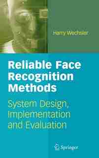 Reliable Face Recognition Methods: System Design, Implementation and Evaluation by Harry Wechsler