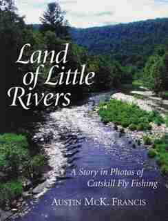 Land Of Little Rivers: A Story in Photos of Catskill Fly Fishing by Austin M. Francis