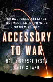 Accessory To War: The Unspoken Alliance Between Astrophysics And The Military by Neil Degrasse Tyson