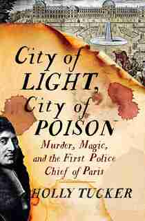 City Of Light, City Of Poison: Murder, Magic, And The First Police Chief Of Paris by Holly Tucker