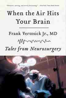 When The Air Hits Your Brain: Tales From Neurosurgery by Frank Jr Vertosick