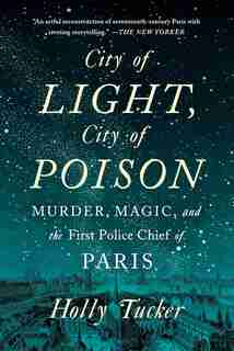 City Of Light, City Of Poison: Murder, Magic, And The First Police Chief Of Paris by Holly Tucker