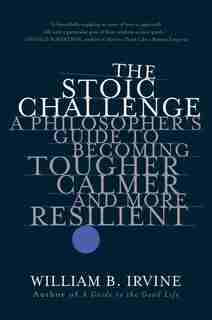 The Stoic Challenge: A Philosopher's Guide To Becoming Tougher, Calmer, And More Resilient by William B. Irvine