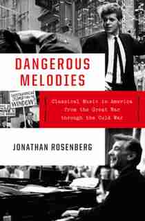 Dangerous Melodies: Classical Music In America From The Great War Through The Cold War by Jonathan Rosenberg