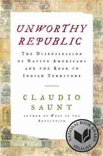 Unworthy Republic: The Dispossession Of Native Americans And The Road To Indian Territory by Claudio Saunt
