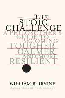 The Stoic Challenge: A Philosopher's Guide To Becoming Tougher, Calmer, And More Resilient by William B. Irvine