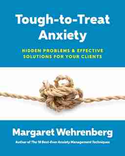 Tough-to-treat Anxiety: Hidden Problems & Effective Solutions For Your Clients by Margaret Wehrenberg
