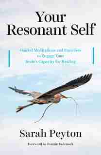 Your Resonant Self: Guided Meditations And Exercises To Engage Your Brain's Capacity For Healing by Sarah Peyton