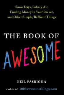 The Book Of Awesome: Snow Days, Bakery Air, Finding Money In Your Pocket, And Othersimple, Brilliant Things by Neil Pasricha