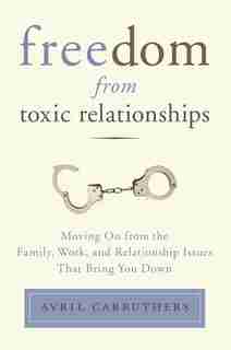 Freedom From Toxic Relationships: Moving On From The Family, Work, And Relationship Issues That Bring You Down by Avril Carruthers