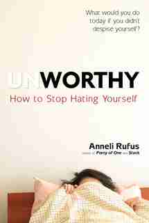 Unworthy: How To Stop Hating Yourself by Anneli Rufus